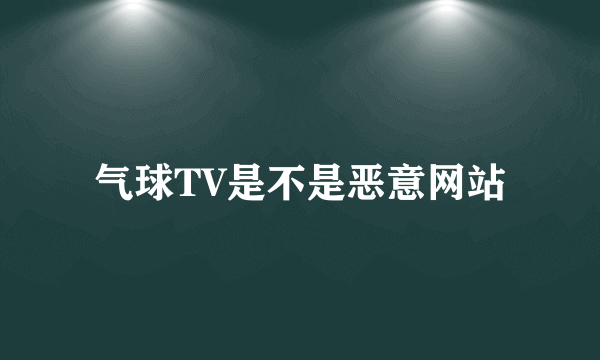 气球TV是不是恶意网站