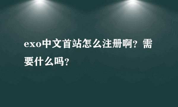 exo中文首站怎么注册啊？需要什么吗？