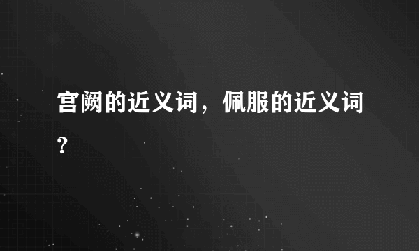 宫阙的近义词，佩服的近义词？