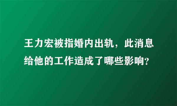 王力宏被指婚内出轨，此消息给他的工作造成了哪些影响？