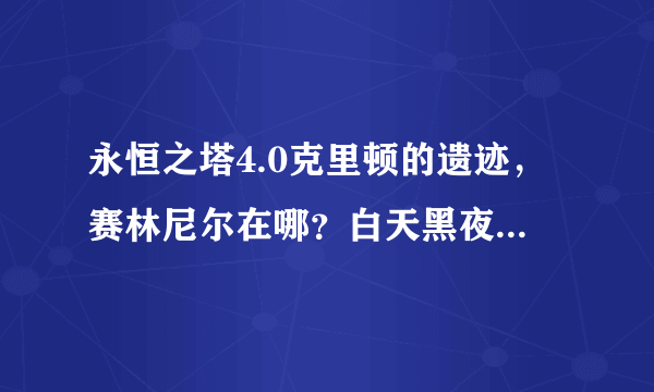 永恒之塔4.0克里顿的遗迹，赛林尼尔在哪？白天黑夜 2个点 求图，切记 4.0版本