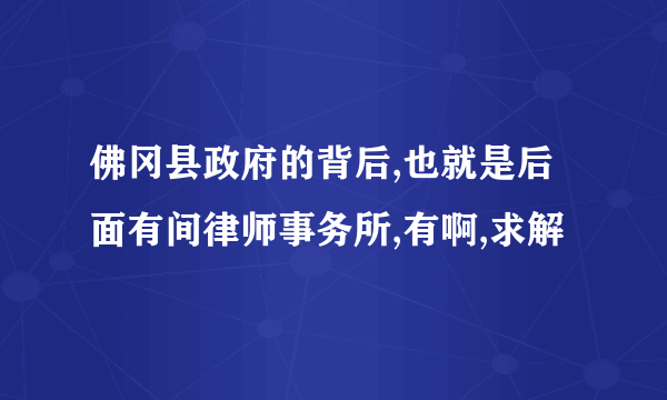 佛冈县政府的背后,也就是后面有间律师事务所,有啊,求解