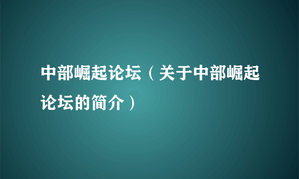 中部崛起论坛（关于中部崛起论坛的简介）