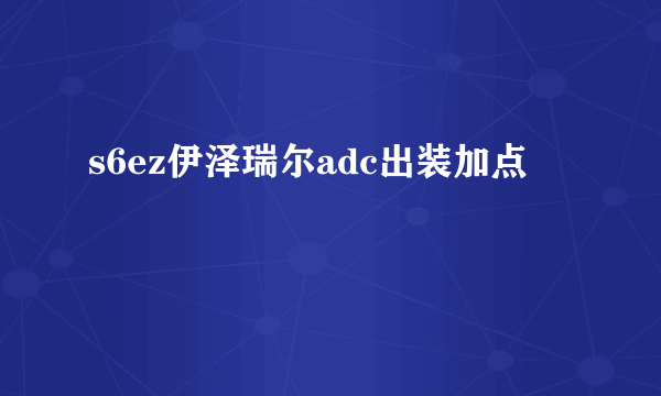 s6ez伊泽瑞尔adc出装加点