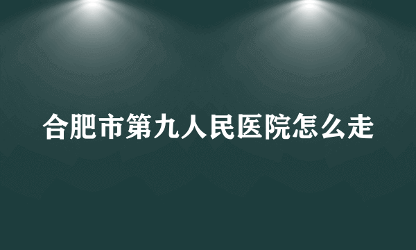 合肥市第九人民医院怎么走