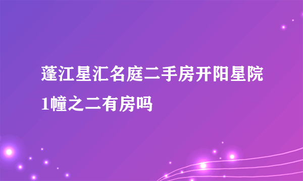 蓬江星汇名庭二手房开阳星院1幢之二有房吗