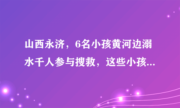 山西永济，6名小孩黄河边溺水千人参与搜救，这些小孩缺乏哪些安全教育？