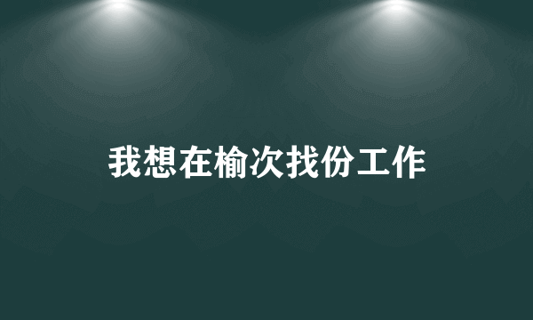 我想在榆次找份工作