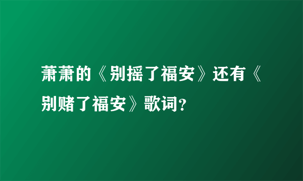 萧萧的《别摇了福安》还有《别赌了福安》歌词？