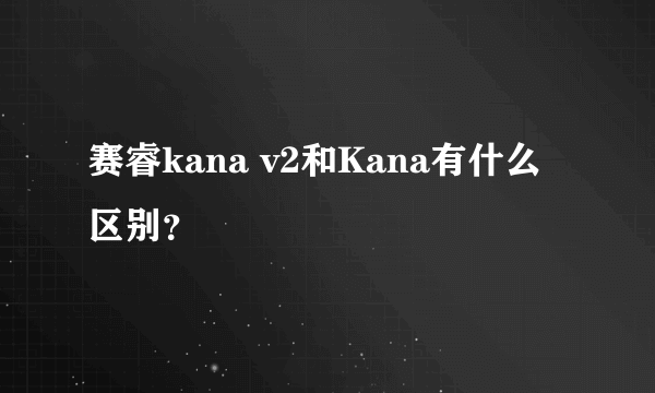 赛睿kana v2和Kana有什么区别？