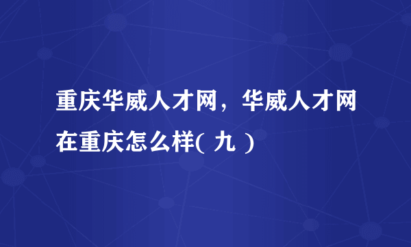 重庆华威人才网，华威人才网在重庆怎么样( 九 )