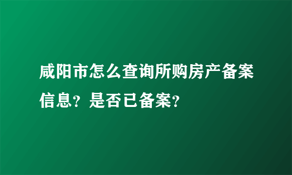 咸阳市怎么查询所购房产备案信息？是否已备案？