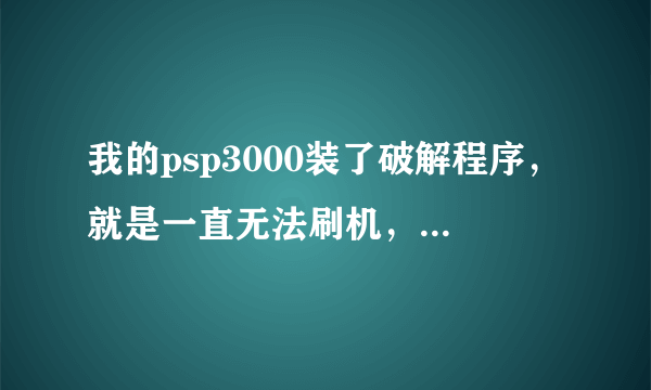 我的psp3000装了破解程序，就是一直无法刷机，请高手指点一下