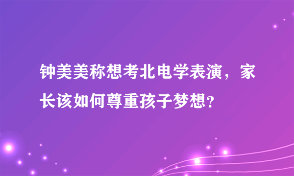 钟美美称想考北电学表演，家长该如何尊重孩子梦想？