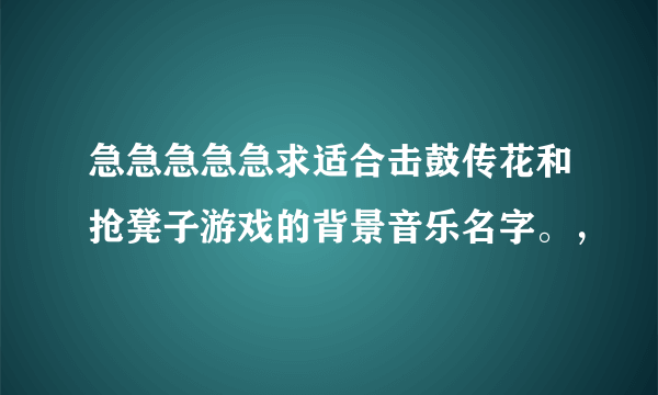 急急急急急求适合击鼓传花和抢凳子游戏的背景音乐名字。，