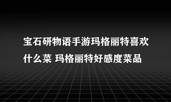 宝石研物语手游玛格丽特喜欢什么菜 玛格丽特好感度菜品