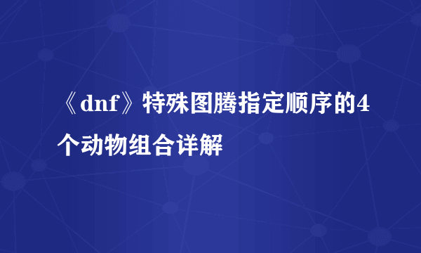 《dnf》特殊图腾指定顺序的4个动物组合详解