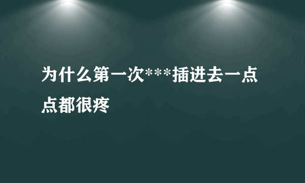 为什么第一次***插进去一点点都很疼