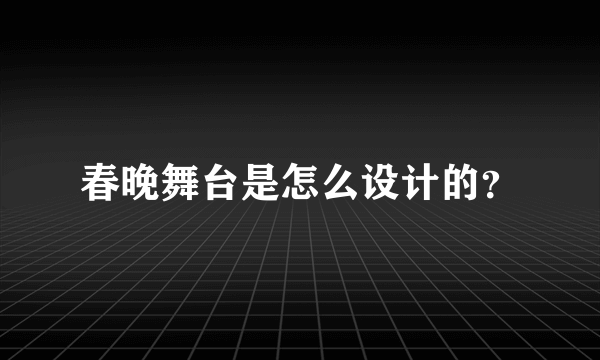 春晚舞台是怎么设计的？