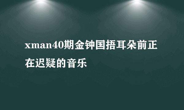 xman40期金钟国捂耳朵前正在迟疑的音乐