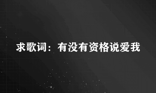 求歌词：有没有资格说爱我