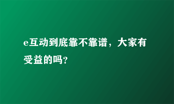 e互动到底靠不靠谱，大家有受益的吗？