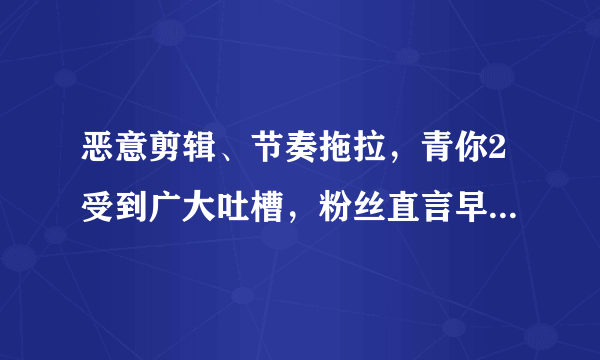 恶意剪辑、节奏拖拉，青你2受到广大吐槽，粉丝直言早晚得凉！