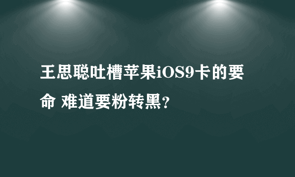 王思聪吐槽苹果iOS9卡的要命 难道要粉转黑？