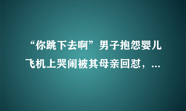 “你跳下去啊”男子抱怨婴儿飞机上哭闹被其母亲回怼，男乘客抱怨有错吗？