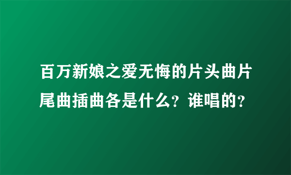 百万新娘之爱无悔的片头曲片尾曲插曲各是什么？谁唱的？