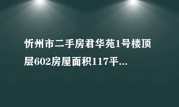 忻州市二手房君华苑1号楼顶层602房屋面积117平米能评估多钱