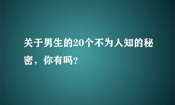 关于男生的20个不为人知的秘密，你有吗？