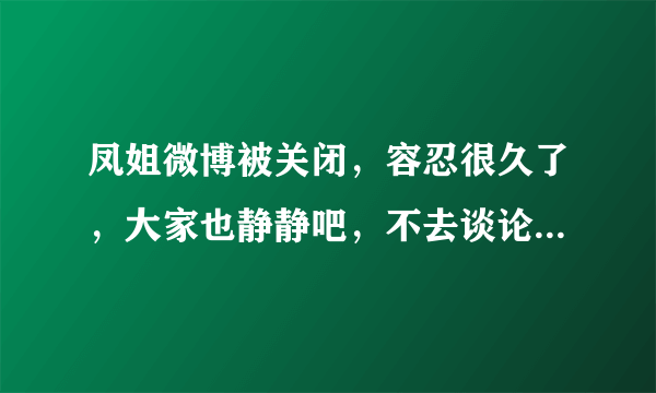 凤姐微博被关闭，容忍很久了，大家也静静吧，不去谈论这么渣的人，可好？