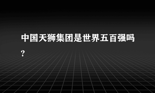 中国天狮集团是世界五百强吗?