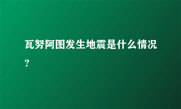 瓦努阿图发生地震是什么情况？