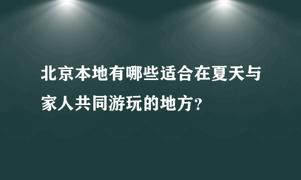 北京本地有哪些适合在夏天与家人共同游玩的地方？