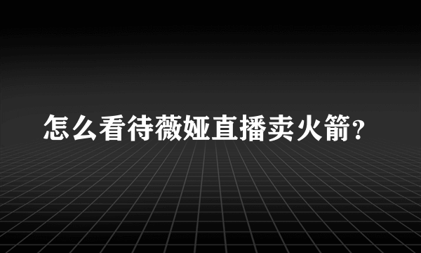 怎么看待薇娅直播卖火箭？