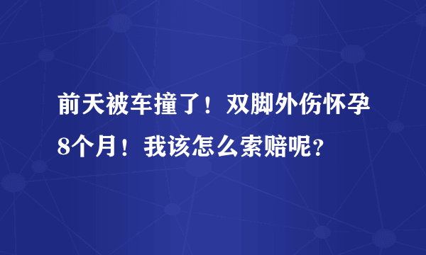 前天被车撞了！双脚外伤怀孕8个月！我该怎么索赔呢？