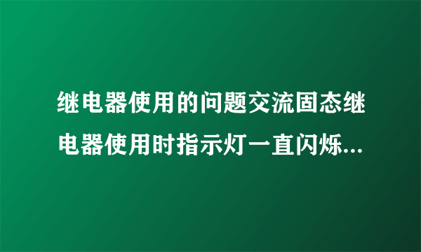 继电器使用的问题交流固态继电器使用时指示灯一直闪烁什么原因