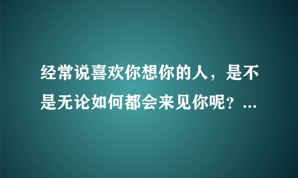 经常说喜欢你想你的人，是不是无论如何都会来见你呢？为什么？