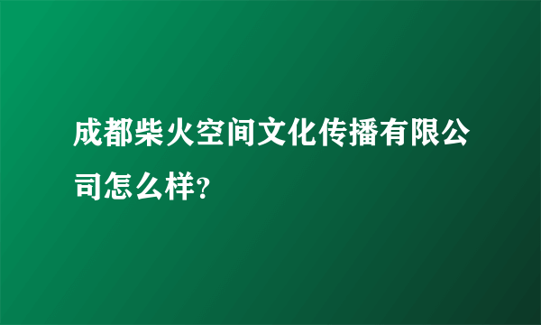 成都柴火空间文化传播有限公司怎么样？