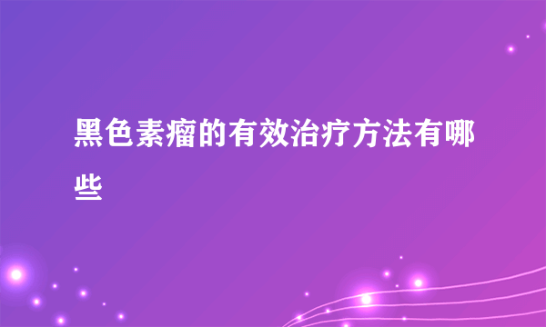 黑色素瘤的有效治疗方法有哪些