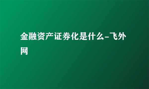 金融资产证券化是什么-飞外网