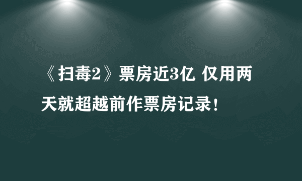 《扫毒2》票房近3亿 仅用两天就超越前作票房记录！