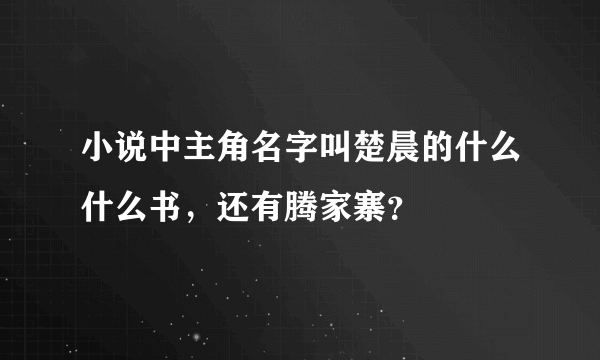 小说中主角名字叫楚晨的什么什么书，还有腾家寨？