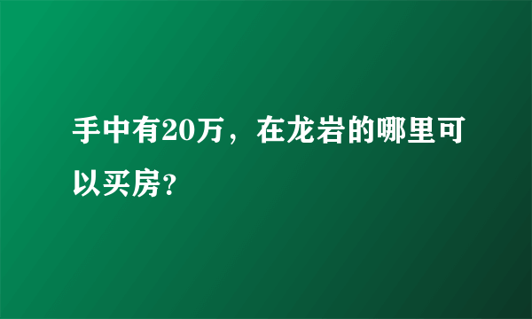 手中有20万，在龙岩的哪里可以买房？