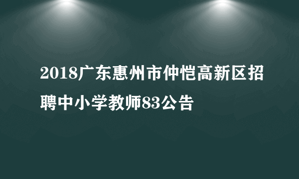 2018广东惠州市仲恺高新区招聘中小学教师83公告