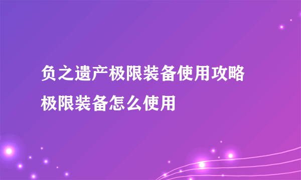 负之遗产极限装备使用攻略 极限装备怎么使用