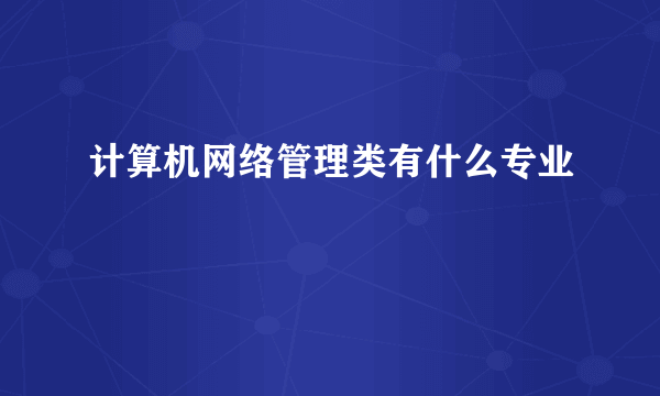 计算机网络管理类有什么专业