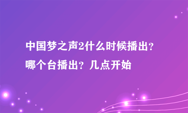 中国梦之声2什么时候播出？哪个台播出？几点开始